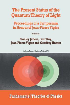 The Present Status of the Quantum Theory of Light: Proceedings of a Symposium in Honour of Jean-Pierre Vigier - Jeffers, Stanley (Editor), and Roy, S (Editor), and Vigier, J P (Editor)