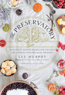 The Preservatory: Seasonally Inspired Recipes for Creating and Using Artisanal Preserves