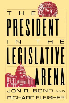 The President in the Legislative Arena - Bond, Jon R, and Fleisher, Richard