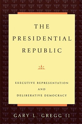 The Presidential Republic: Executive Representation and Deliberative Democracy - Gregg, Gary L, II