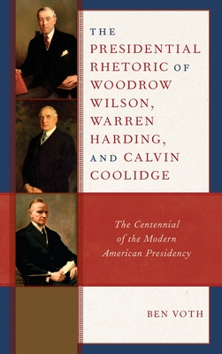 The Presidential Rhetoric of Woodrow Wilson, Warren Harding, and Calvin Coolidge: The Centennial of the Modern American Presidency - Voth, Ben