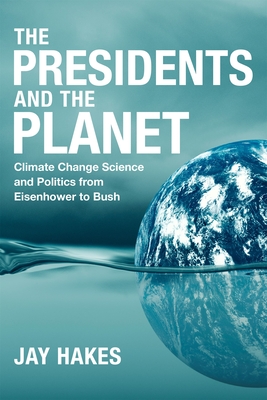 The Presidents and the Planet: Climate Change Science and Politics from Eisenhower to Bush - Hakes, Jay