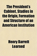 The President's Cabinet, Studies in the Origin, Formation and Structure of an American Institution