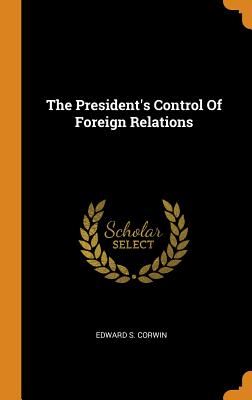 The President's Control of Foreign Relations - Corwin, Edward S