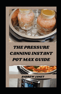 The Pressure Canning Instant Pot Max Guide: Unlocking the Potential of Your Instant Pot Max: Pressure Canning Made Simple