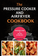 The Pressure Cooker & Air Fryer Cookbook: Pressure Cook & Airfry In One Pot