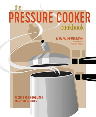 The Pressure Cooker Cookbook: Recipes for Homemade Meals in Minutes - Hutton, Laura Washburn