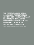 The Pretensions of Bishop Colenso [In the Pentateuch and Book of Joshua Critically Examined] to Impeach the Wisdom and Veracity of the Compilers of the Holy Scriptures Considered