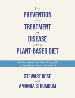 The Prevention and Treatment of Disease with a Plant-Based Diet: Evidence-Based Articles to Guide the Physician - Rose, Stewart, and Strombom, Amanda