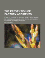 The Prevention of Factory Accidents: A Practical Guide to the Law on the Safe-Guarding, Safe-Working