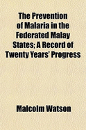 The Prevention of Malaria in the Federated Malay States; A Record of Twenty Years' Progress