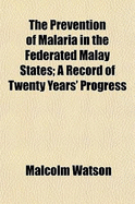 The Prevention of Malaria in the Federated Malay States; A Record of Twenty Years' Progress - Watson, Malcolm