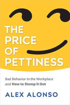 The Price of Pettiness: Bad Behavior in the Workplace and How to Stomp It Out - Alonso, Alex