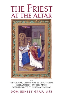 The Priest at the Altar: An Historical, Liturgical and Devotional Explanation of the Mass according to the Roman Missal - Graf, Dom Ernest