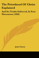 The Priesthood Of Christ Explained: And Its Truths Enforced, In Four Discourses (1836)