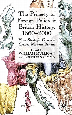 The Primacy of Foreign Policy in British History, 1660-2000: How Strategic Concerns Shaped Modern Britain - Mulligan, William, and Simms, Brendan, Professor