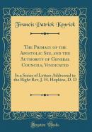 The Primacy of the Apostolic See, and the Authority of General Councils, Vindicated: In a Series of Letters Addressed to the Right Rev. J. H. Hopkins, D. D (Classic Reprint)