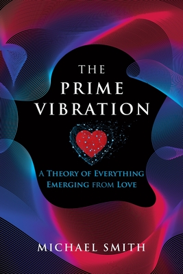 The Prime Vibration: A Theory of Everything Emerging from Love - Smith, Michael