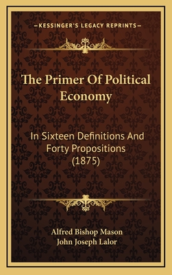 The Primer of Political Economy: In Sixteen Definitions and Forty Propositions (1875) - Mason, Alfred Bishop, and Lalor, John Joseph