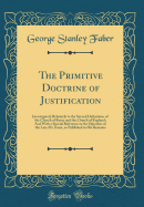 The Primitive Doctrine of Justification: Investigated; Relatively to the Several Definitions of the Church of Rome and the Church of England; And with a Special Reference to the Opinions of the Late Mr. Knox, as Published in His Remains (Classic Reprint)