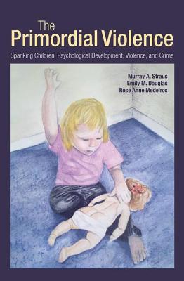 The Primordial Violence: Spanking Children, Psychological Development, Violence, and Crime - Straus, Murray A., and Douglas, Emily M., and Medeiros, Rose Anne