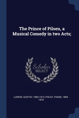 The Prince of Pilsen, a Musical Comedy in two Acts; - Luders, Gustav, and Pixley, Frank