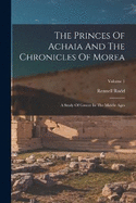 The Princes Of Achaia And The Chronicles Of Morea: A Study Of Greece In The Middle Ages; Volume 1