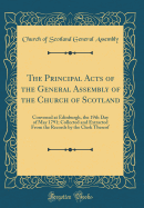 The Principal Acts of the General Assembly of the Church of Scotland: Convened at Edinburgh, the 19th Day of May 1791; Collected and Extracted from the Records by the Clerk Thereof (Classic Reprint)