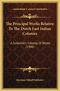 The Principal Works Relative to the Dutch East Indian Colonies: A Systematic Catalog of Books (1908)