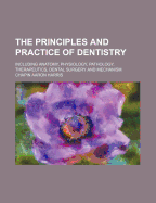 The Principles and Practice of Dentistry: Including Anatomy, Physiology, Pathology, Therapeutics, Dental Surgery and Mechanism (Classic Reprint)