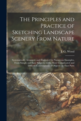 The Principles and Practice of Sketching Landscape Scenery From Nature: Systematically Arranged, and Illustrated by Numerous Examples, From Simple and Easy Subjects, to the More Complicated and Difficult Combinations of Objects: in Four Parts - Wood, J G (John George) 1827-1889 (Creator)