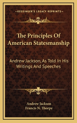 The Principles of American Statesmanship: Andrew Jackson, as Told in His Writings and Speeches - Jackson, Andrew, and Thorpe, Francis N (Editor)