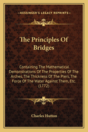 The Principles Of Bridges: Containing The Mathematical Demonstrations Of The Properties Of The Arches, The Thickness Of The Piers, The Force Of The Water Against Them, Etc. (1772)