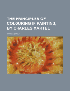 The Principles of Colouring in Painting, by Charles Martel