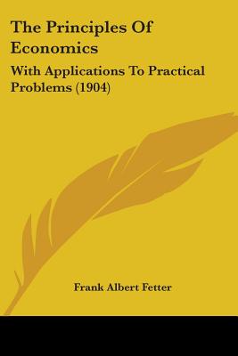 The Principles Of Economics: With Applications To Practical Problems (1904) - Fetter, Frank Albert