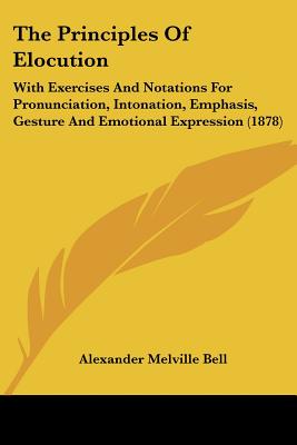 The Principles Of Elocution: With Exercises And Notations For Pronunciation, Intonation, Emphasis, Gesture And Emotional Expression (1878) - Bell, Alexander Melville