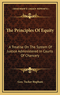 The Principles Of Equity: A Treatise On The System Of Justice Administered In Courts Of Chancery