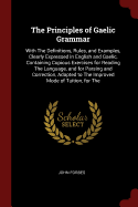 The Principles of Gaelic Grammar: With The Definitions, Rules, and Examples, Clearly Expressed in English and Gaelic, Containing Copious Exercises for Reading The Language, and for Parsing and Correction, Adapted to The Improved Mode of Tuition, for The