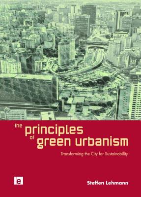 The Principles of Green Urbanism: Transforming the City for Sustainability - Lehmann, Steffen (Editor)