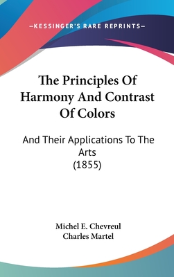 The Principles Of Harmony And Contrast Of Colors: And Their Applications To The Arts (1855) - Chevreul, Michel E, and Martel, Charles (Translated by)