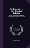 The Principles of Holy Christian Religion: Or, the Catechism of the Church of England Paraphrazed [By R. Sherlock]. by R. Sherlock