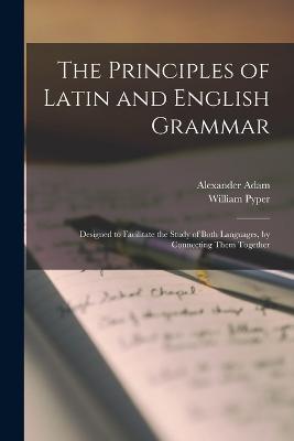 The Principles of Latin and English Grammar: Designed to Facilitate the Study of Both Languages, by Connecting Them Together - Adam, Alexander, and Pyper, William