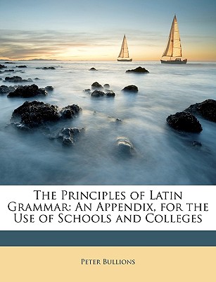 The Principles of Latin Grammar: An Appendix, for the Use of Schools and Colleges - Bullions, Peter