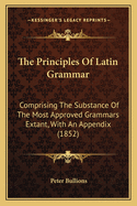 The Principles of Latin Grammar: Comprising the Substance of the Most Approved Grammars Extant, with an Appendix, for the Use of Schools and Colleges