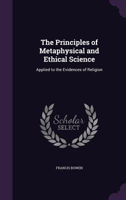 The Principles of Metaphysical and Ethical Science: Applied to the Evidences of Religion - Bowen, Francis