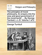 The Principles of Moral Philosophy: An Enquiry Into the Wise and Good Government of the Moral World (Classic Reprint)