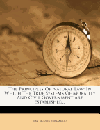 The Principles of Natural Law: In Which the True Systems of Morality and Civil Government Are Established...