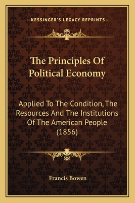 The Principles Of Political Economy: Applied To The Condition, The Resources And The Institutions Of The American People (1856) - Bowen, Francis