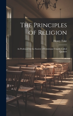 The Principles of Religion: As Professed by the Society of Christians Usually Called Quakers - Tuke, Henry