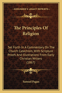 The Principles Of Religion: Set Forth In A Commentary On The Church Catechism, With Scripture Proofs And Illustrations From Early Christian Writers (1867)